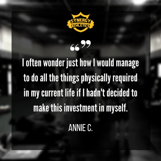 I often wonder just how I would manage to do all the things physically required in my current life if I hadn't decided to make this investment in myself. — Annie C.